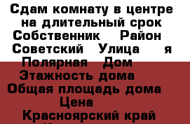 Сдам комнату в центре на длительный срок.Собственник. › Район ­ Советский › Улица ­ 7-я Полярная › Дом ­ 6 › Этажность дома ­ 9 › Общая площадь дома ­ 12 › Цена ­ 6 500 - Красноярский край, Красноярск г. Недвижимость » Дома, коттеджи, дачи аренда   . Красноярский край,Красноярск г.